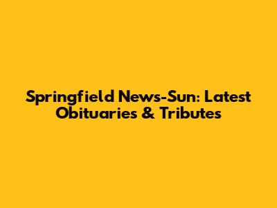 Springfield News-Sun: Latest Obituaries & Tributes