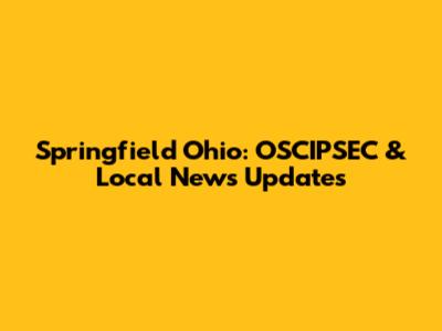 Springfield Ohio: OSCIPSEC & Local News Updates