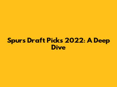 Spurs Draft Picks 2022: A Deep Dive