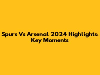 Spurs Vs Arsenal 2024 Highlights: Key Moments