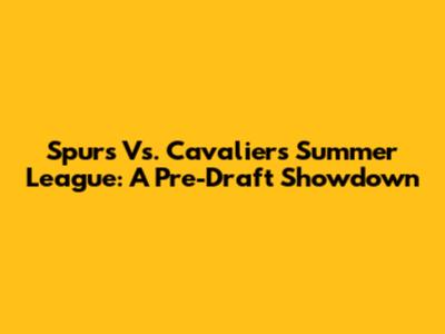 Spurs Vs. Cavaliers Summer League: A Pre-Draft Showdown