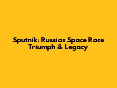 Sputnik: Russia's Space Race Triumph & Legacy