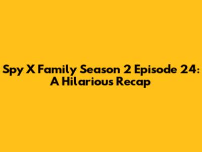 Spy X Family Season 2 Episode 24: A Hilarious Recap