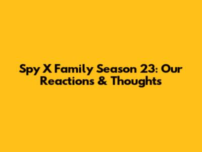Spy X Family Season 23: Our Reactions & Thoughts