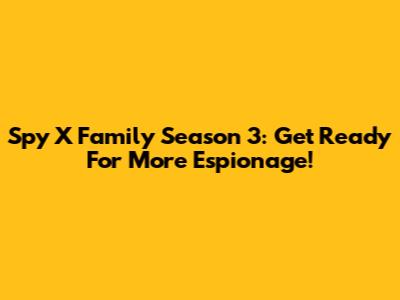 Spy X Family Season 3: Get Ready For More Espionage!