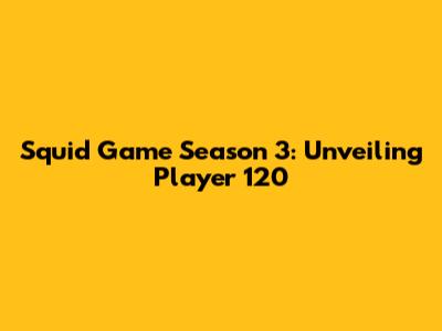 Squid Game Season 3: Unveiling Player 120