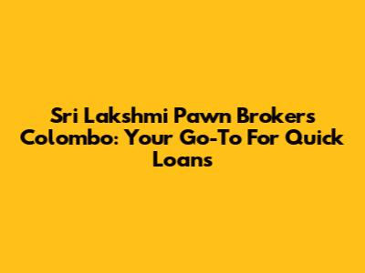 Sri Lakshmi Pawn Brokers Colombo: Your Go-To For Quick Loans