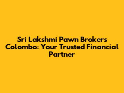 Sri Lakshmi Pawn Brokers Colombo: Your Trusted Financial Partner