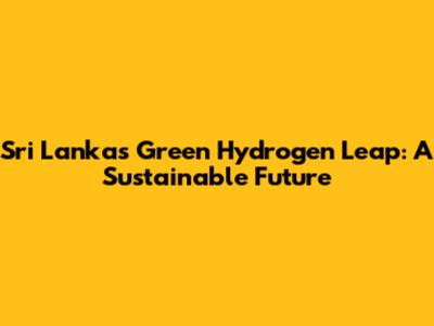 Sri Lanka's Green Hydrogen Leap: A Sustainable Future