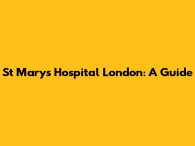 St Mary's Hospital London: A Guide