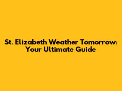 St. Elizabeth Weather Tomorrow: Your Ultimate Guide