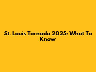 St. Louis Tornado 2025: What To Know