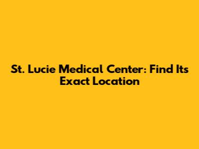 St. Lucie Medical Center: Find Its Exact Location