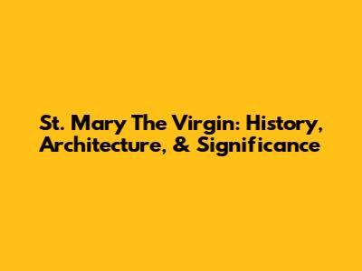 St. Mary The Virgin: History, Architecture, & Significance