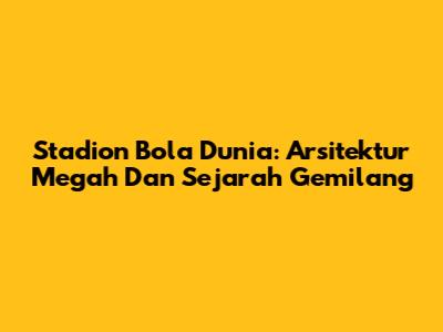 Stadion Bola Dunia: Arsitektur Megah Dan Sejarah Gemilang