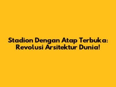 Stadion Dengan Atap Terbuka: Revolusi Arsitektur Dunia!