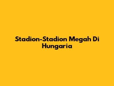 Stadion-Stadion Megah Di Hungaria