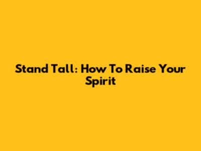 Stand Tall: How To Raise Your Spirit
