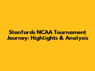 Stanford's NCAA Tournament Journey: Highlights & Analysis
