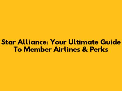 Star Alliance: Your Ultimate Guide To Member Airlines & Perks
