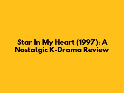 Star In My Heart (1997): A Nostalgic K-Drama Review