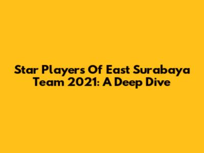 Star Players Of East Surabaya Team 2021: A Deep Dive