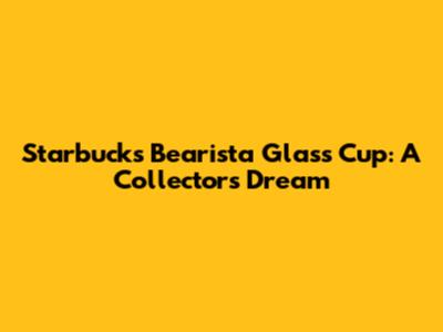Starbucks Bearista Glass Cup: A Collector's Dream