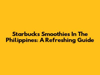 Starbucks Smoothies In The Philippines: A Refreshing Guide