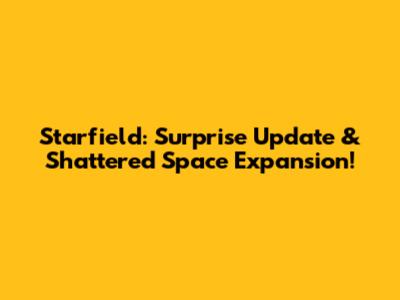 Starfield: Surprise Update & Shattered Space Expansion!