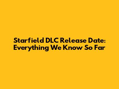 Starfield DLC Release Date: Everything We Know So Far