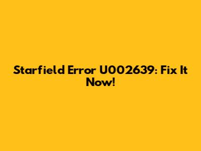 Starfield Error U002639: Fix It Now!