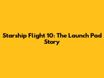 Starship Flight 10: The Launch Pad Story