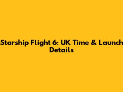 Starship Flight 6: UK Time & Launch Details