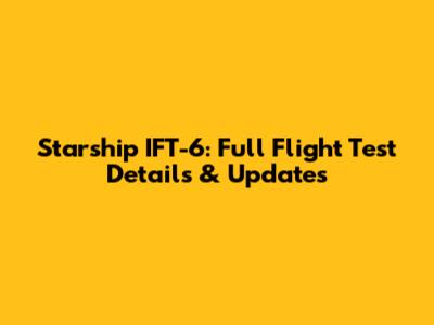 Starship IFT-6: Full Flight Test Details & Updates