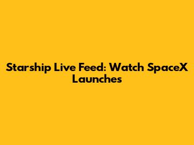 Starship Live Feed: Watch SpaceX Launches