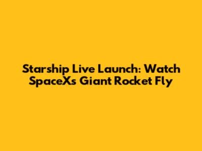 Starship Live Launch: Watch SpaceX's Giant Rocket Fly