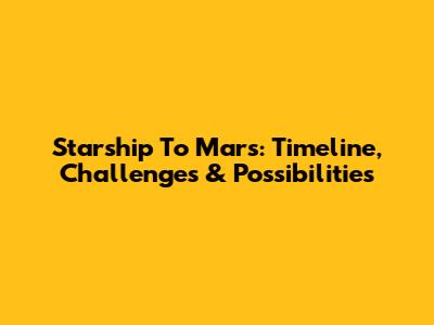 Starship To Mars: Timeline, Challenges & Possibilities