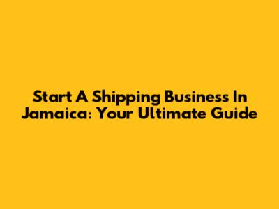 Start A Shipping Business In Jamaica: Your Ultimate Guide