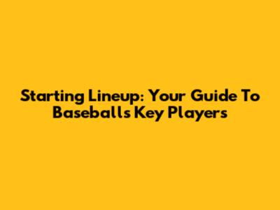 Starting Lineup: Your Guide To Baseball's Key Players