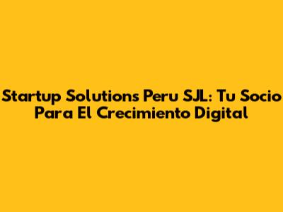 Startup Solutions Peru SJL: Tu Socio Para El Crecimiento Digital