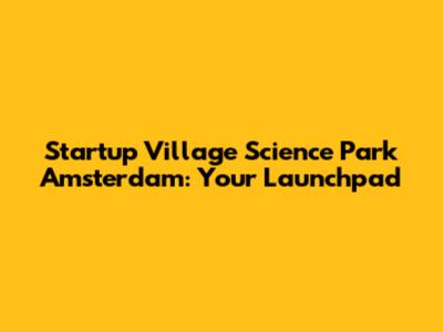 Startup Village Science Park Amsterdam: Your Launchpad