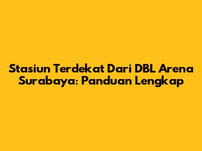 Stasiun Terdekat Dari DBL Arena Surabaya: Panduan Lengkap