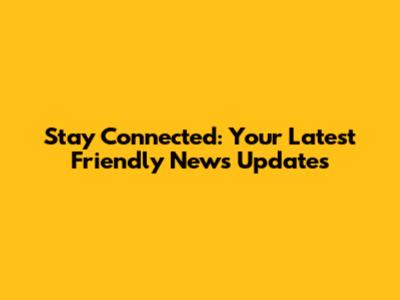 Stay Connected: Your Latest Friendly News Updates