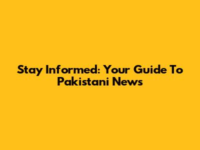Stay Informed: Your Guide To Pakistani News