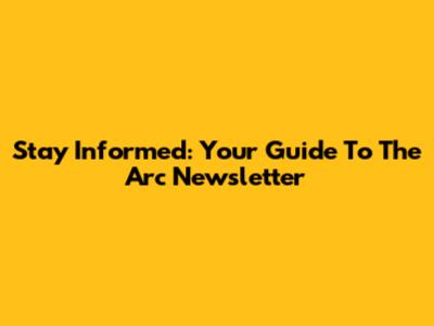 Stay Informed: Your Guide To The Arc Newsletter