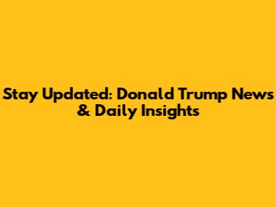 Stay Updated: Donald Trump News & Daily Insights