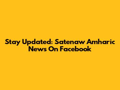 Stay Updated: Satenaw Amharic News On Facebook