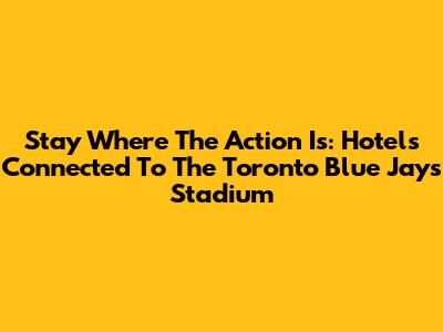 Stay Where The Action Is: Hotels Connected To The Toronto Blue Jays Stadium