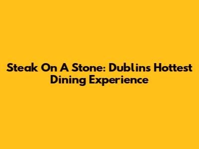 Steak On A Stone: Dublin's Hottest Dining Experience