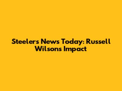 Steelers News Today: Russell Wilson's Impact